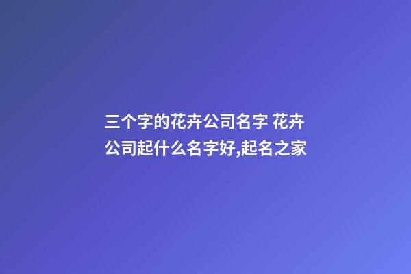 三个字的花卉公司名字 花卉公司起什么名字好,起名之家-第1张-公司起名-玄机派